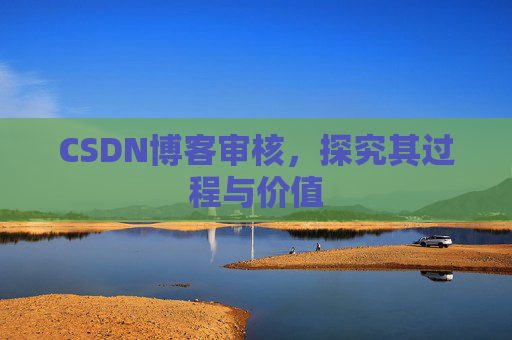 CSDN博客审核,探究其过程与价值 CSDN博客审核,探究其过程与价值